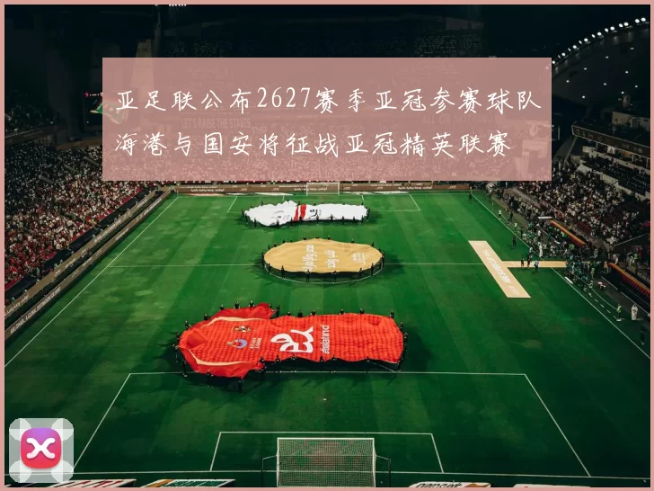 亚足联公布2627赛季亚冠参赛球队海港与国安将征战亚冠精英联赛