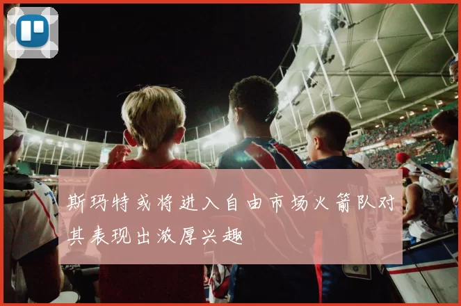 斯玛特或将进入自由市场火箭队对其表现出浓厚兴趣