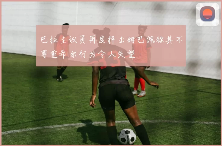 巴拉圭议员再度抨击姆巴佩称其不尊重希尔行为令人失望