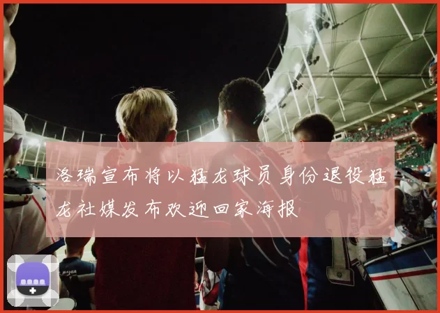 洛瑞宣布将以猛龙球员身份退役猛龙社媒发布欢迎回家海报