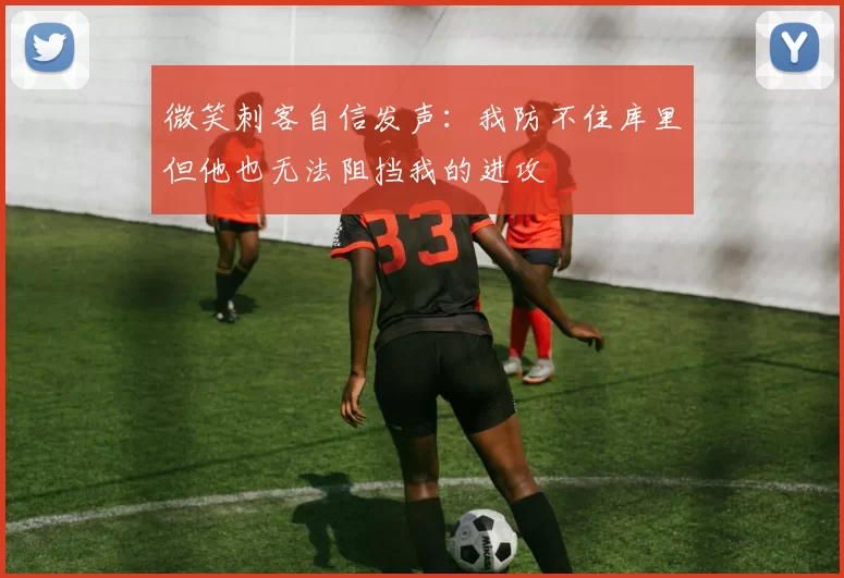 微笑刺客自信发声：我防不住库里但他也无法阻挡我的进攻
