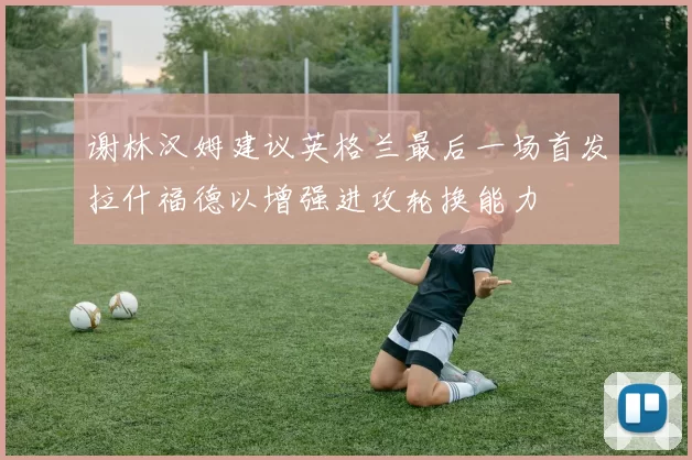 谢林汉姆建议英格兰最后一场首发拉什福德以增强进攻轮换能力