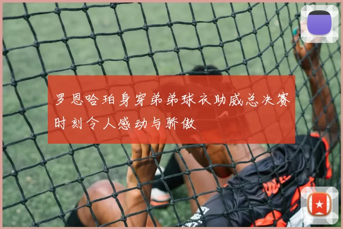 罗恩哈珀身穿弟弟球衣助威总决赛时刻令人感动与骄傲
