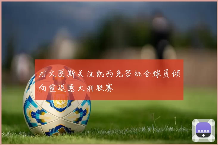 尤文图斯关注凯西免签机会球员倾向重返意大利联赛