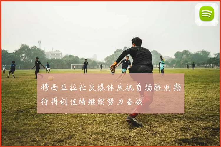 穆西亚拉社交媒体庆祝首场胜利期待再创佳绩继续努力奋战