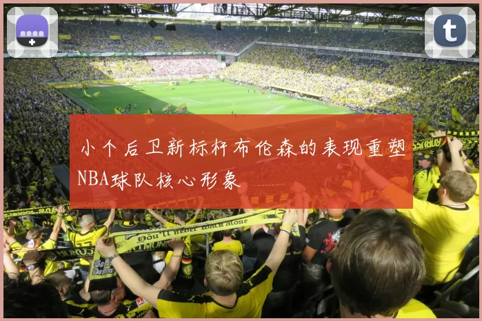 小个后卫新标杆布伦森的表现重塑NBA球队核心形象