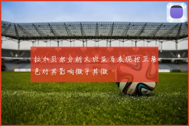 拉加贝尔分析文班亚马表现控卫角色对其影响微乎其微