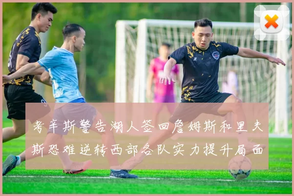 考辛斯警告湖人签回詹姆斯和里夫斯恐难逆转西部各队实力提升局面