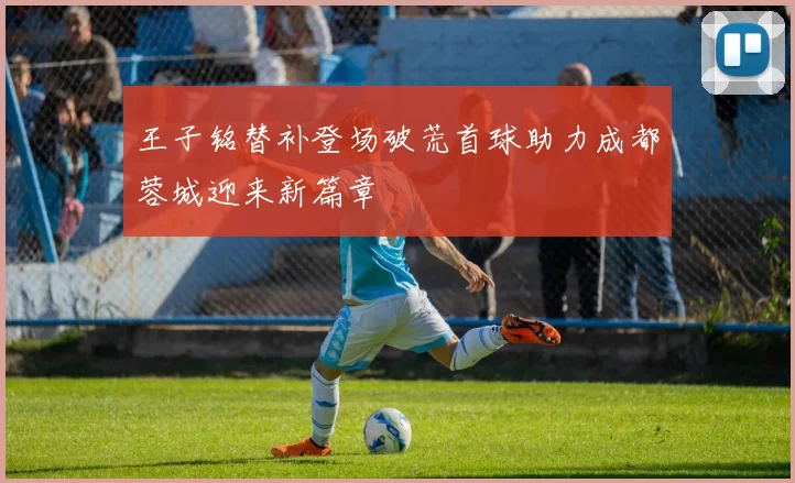 王子铭替补登场破荒首球助力成都蓉城迎来新篇章