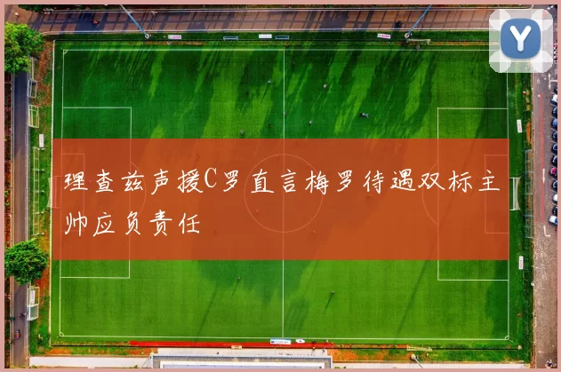 理查兹声援C罗直言梅罗待遇双标主帅应负责任
